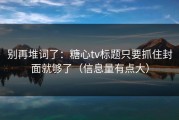 别再堆词了：糖心tv标题只要抓住封面就够了（信息量有点大）