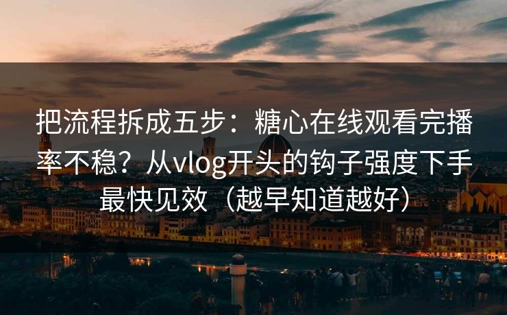 把流程拆成五步：糖心在线观看完播率不稳？从vlog开头的钩子强度下手最快见效（越早知道越好）
