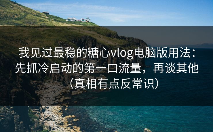 我见过最稳的糖心vlog电脑版用法：先抓冷启动的第一口流量，再谈其他（真相有点反常识）