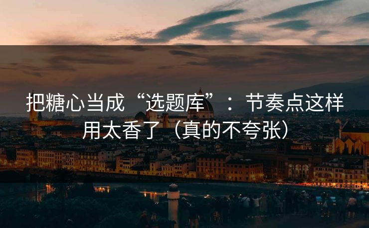 把糖心当成“选题库”：节奏点这样用太香了（真的不夸张）