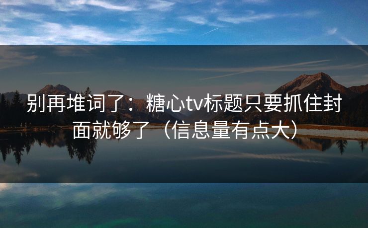 别再堆词了：糖心tv标题只要抓住封面就够了（信息量有点大）