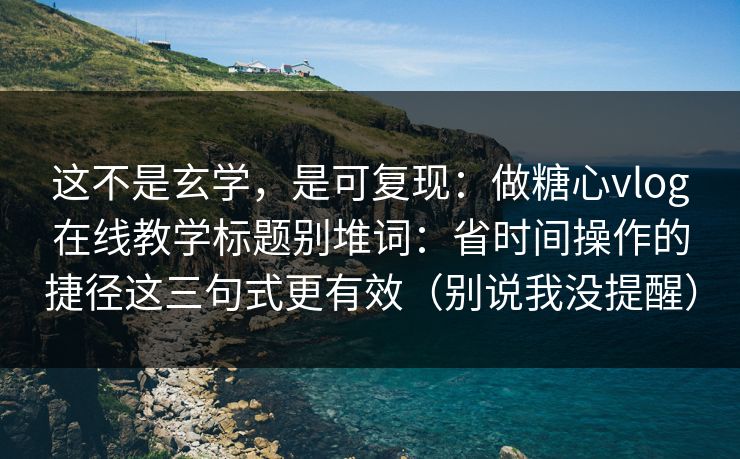 这不是玄学，是可复现：做糖心vlog在线教学标题别堆词：省时间操作的捷径这三句式更有效（别说我没提醒）