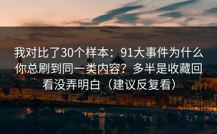 我对比了30个样本:91大事件为什么你总刷到同一类内容?多半是收藏回看没弄明白(建议反复看) 我对比了30个样本:91大事件为什么你总刷到同一类内容?多半是收藏回看没弄明白(建议反复看)